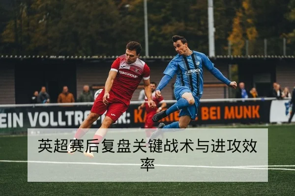 英超赛前阵容预测与锋线对位分析